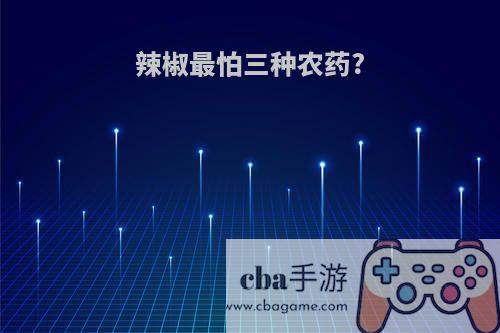 辣椒最怕三种农药?