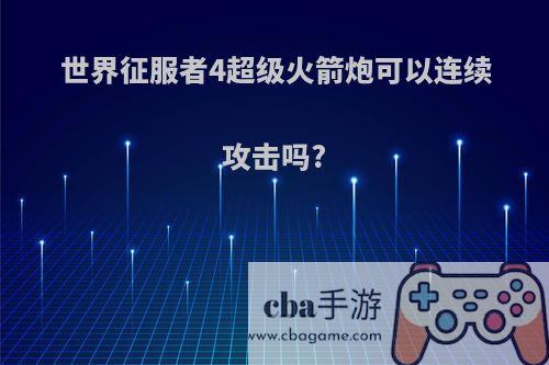 世界征服者4超级火箭炮可以连续攻击吗?