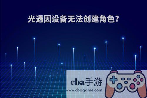 光遇因设备无法创建角色?