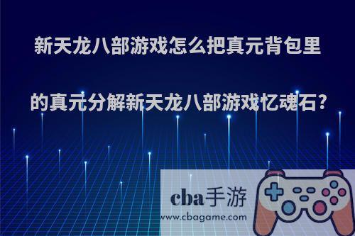 新天龙八部游戏怎么把真元背包里的真元分解新天龙八部游戏忆魂石?
