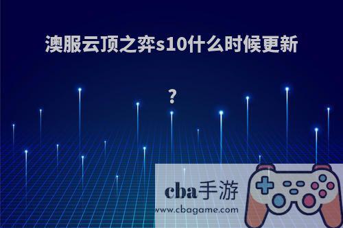 澳服云顶之弈s10什么时候更新?