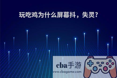 玩吃鸡为什么屏幕抖，失灵?