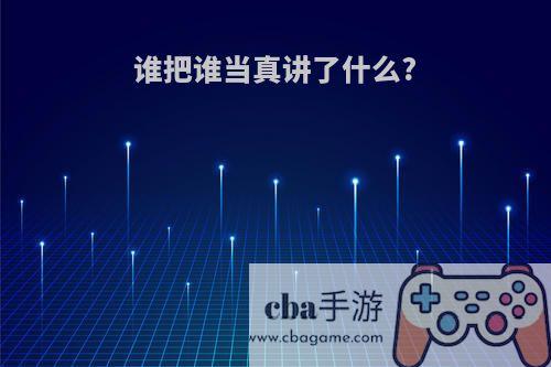 谁把谁当真讲了什么?