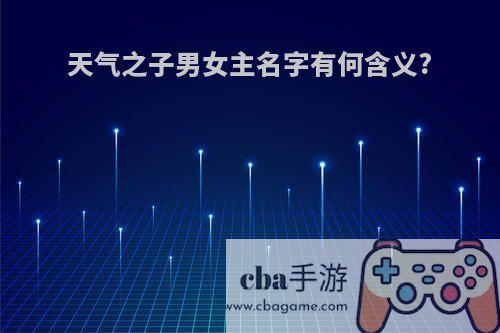 天气之子男女主名字有何含义?