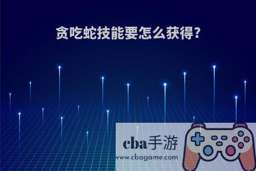 贪吃蛇技能要怎么获得?