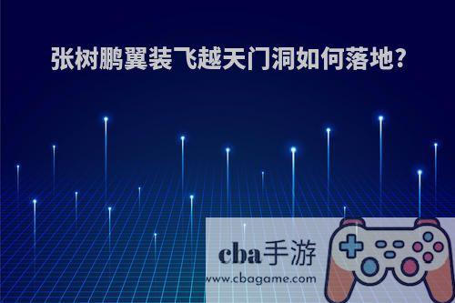 张树鹏翼装飞越天门洞如何落地?