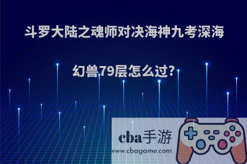 斗罗大陆之魂师对决海神九考深海幻兽79层怎么过?