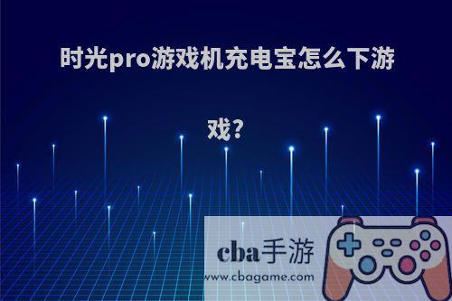 时光pro游戏机充电宝怎么下游戏?