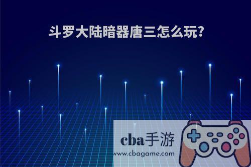 斗罗大陆暗器唐三怎么玩?