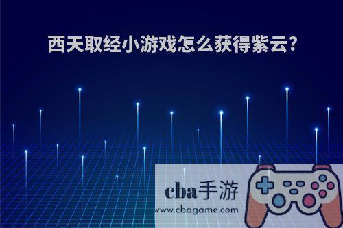 西天取经小游戏怎么获得紫云?