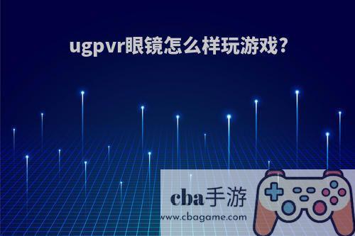 ugpvr眼镜怎么样玩游戏?