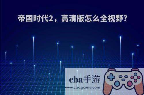帝国时代2，高清版怎么全视野?