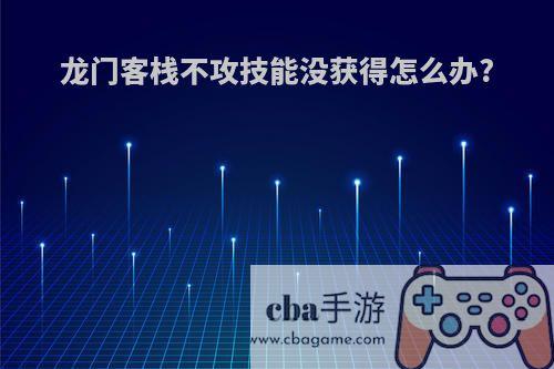 龙门客栈不攻技能没获得怎么办?