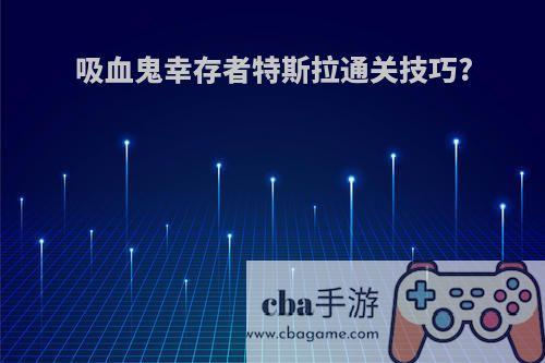 吸血鬼幸存者特斯拉通关技巧?