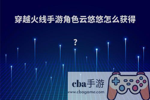 穿越火线手游角色云悠悠怎么获得?