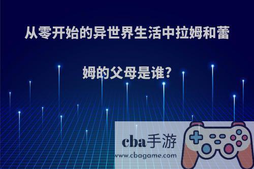 从零开始的异世界生活中拉姆和蕾姆的父母是谁?