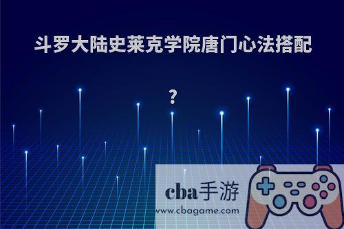 斗罗大陆史莱克学院唐门心法搭配?