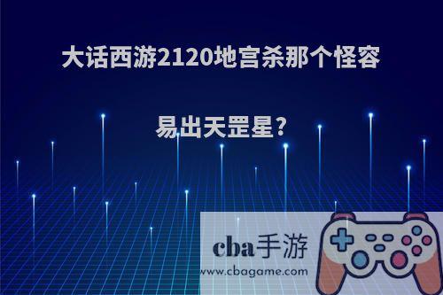 大话西游2120地宫杀那个怪容易出天罡星?