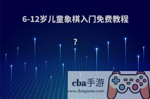 6-12岁儿童象棋入门免费教程?