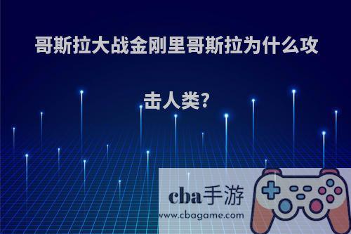 哥斯拉大战金刚里哥斯拉为什么攻击人类?