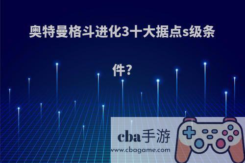 奥特曼格斗进化3十大据点s级条件?