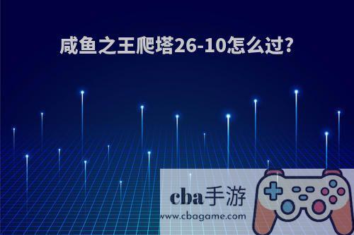 咸鱼之王爬塔26-10怎么过?