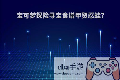 宝可梦探险寻宝食谱甲贺忍蛙?