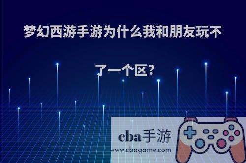 梦幻西游手游为什么我和朋友玩不了一个区?