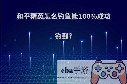和平精英怎么钓鱼能100%成功钓到?