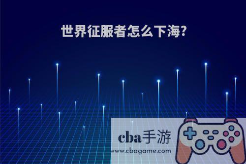世界征服者怎么下海?