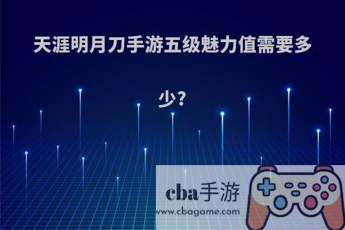 天涯明月刀手游五级魅力值需要多少?