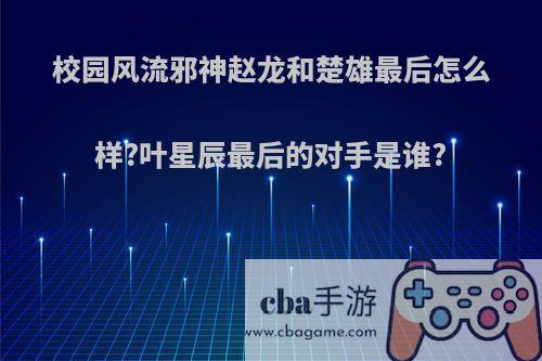 校园风流邪神赵龙和楚雄最后怎么样?叶星辰最后的对手是谁?