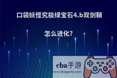 口袋妖怪究极绿宝石4.b双剑鞘怎么进化?