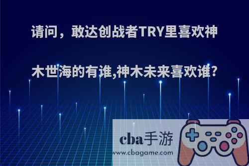 请问，敢达创战者TRY里喜欢神木世海的有谁,神木未来喜欢谁?