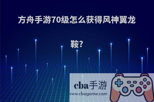 方舟手游70级怎么获得风神翼龙鞍?