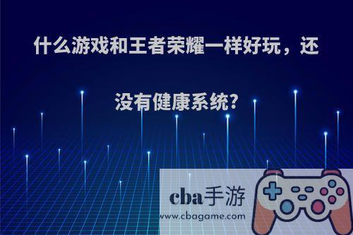 什么游戏和王者荣耀一样好玩，还没有健康系统?