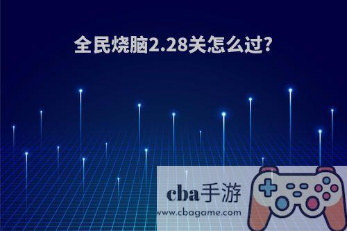 全民烧脑2.28关怎么过?