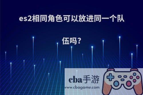 es2相同角色可以放进同一个队伍吗?