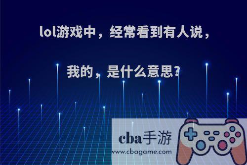 lol游戏中，经常看到有人说，我的，是什么意思?