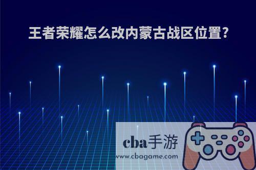 王者荣耀怎么改内蒙古战区位置?