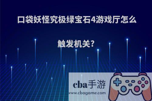 口袋妖怪究极绿宝石4游戏厅怎么触发机关?