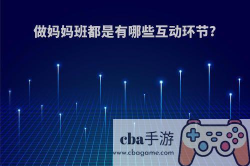 做妈妈班都是有哪些互动环节?