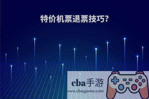 特价机票退票技巧?