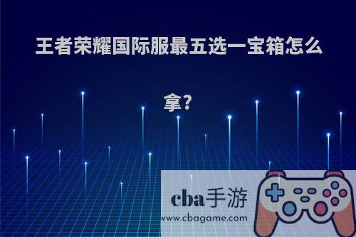 王者荣耀国际服最五选一宝箱怎么拿?