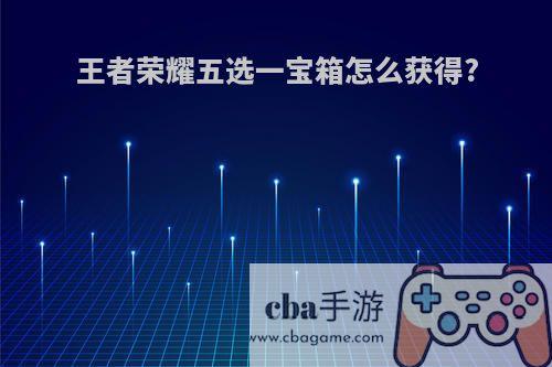 王者荣耀五选一宝箱怎么获得?