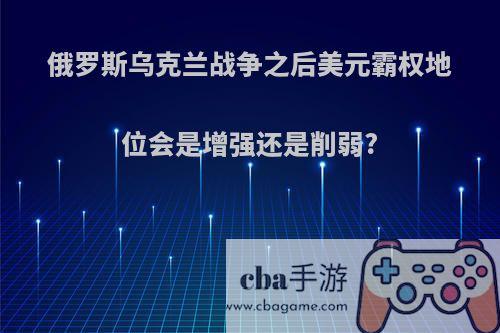 俄罗斯乌克兰战争之后美元霸权地位会是增强还是削弱?