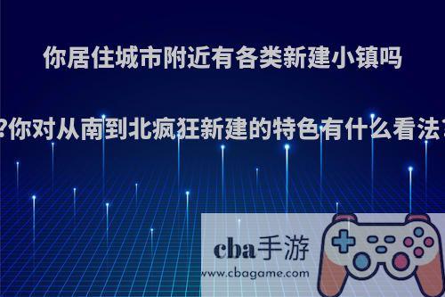 你居住城市附近有各类新建小镇吗?你对从南到北疯狂新建的特色有什么看法?