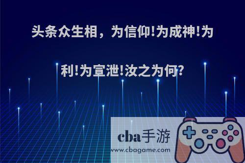 头条众生相，为信仰!为成神!为利!为宣泄!汝之为何?