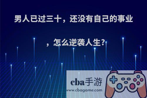 男人已过三十，还没有自己的事业，怎么逆袭人生?