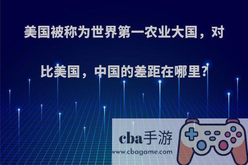 美国被称为世界第一农业大国，对比美国，中国的差距在哪里?